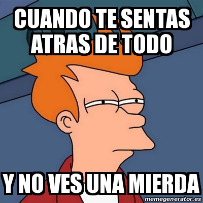 Meme Futurama Fry - CUANDO TE SENTAS ATRAS DE TODO Y NO VES UNA MIERDA ...