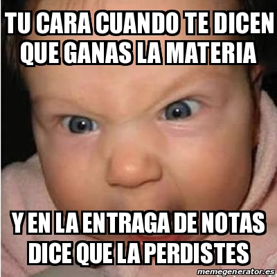 Meme Bebe Furioso Tu Cara Cuando Te Dicen Que Ganas La Materia Y En La Entraga De Notas Dice