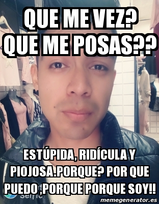 Meme Personalizado Que Me Vez Que Me Posas Est Pida Rid Cula Y