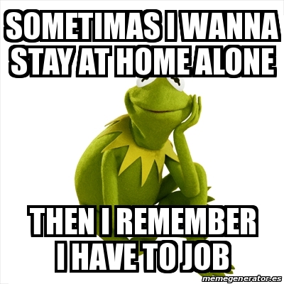 Meme Kermit The Frog Sometimas I Wanna Stay At Home Alone Then I Remember I Have To Job