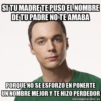 Meme Sheldon Cooper - Si tu madre te puso el nombre de tu padre no te amaba  Porque no se esforzÃ³ en ponerte un nombre mejor y te hizo perdedor -  29941350