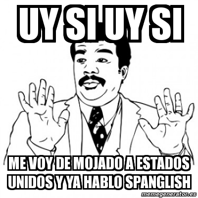 Meme Personalizado Uy Si Uy Si Me Voy De Mojado A Estados Unidos Y Ya Hablo Spanglish