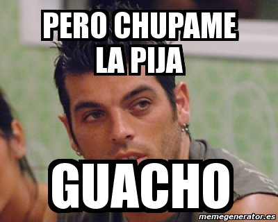 Meme Personalizado Pero Chupame La Pija Guacho