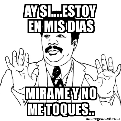 Meme Ay Si - AY SI....ESTOY EN MIS DIAS MIRAME Y NO ME TOQUES.. - 3155899