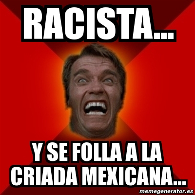 Meme Arnold - RACISTA... Y SE FOLLA A LA CRIADA MEXICANA... - 3168669