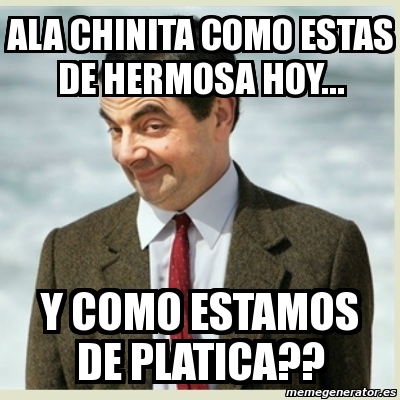 Meme Mr Bean - ala chinita como estas de hermosa hoy... y como estamos ...