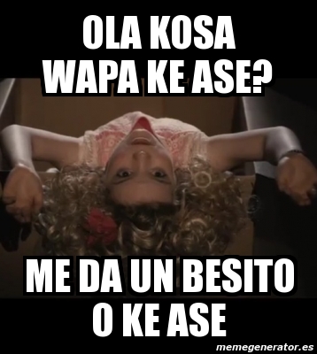 Meme Personalizado Ola Kosa Wapa Ke Ase Me Da Un Besito O Ke Ase 3213935