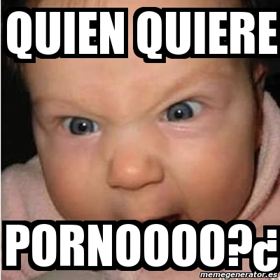 Meme Bebe Furioso Quien Quiere Pornoooo