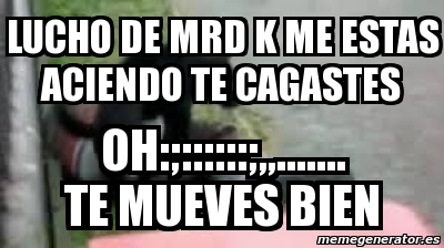 Meme Personalizado Lucho De Mrd K Me Estas Aciendo Te Cagastes Oh Te Mueves