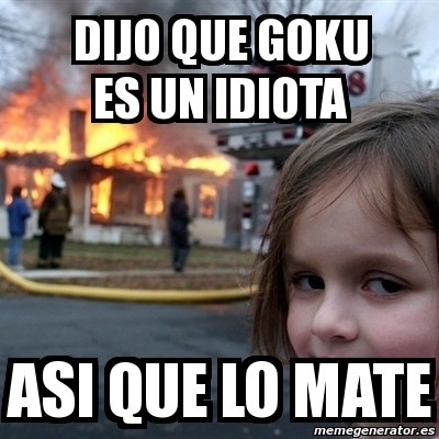Meme Disaster Girl - Dijo que goku es un idiota asi que lo mate - 3259214
