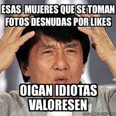 Meme Jackie Chan ESAS MUJERES QUE SE TOMAN FOTOS DESNUDAS POR LIKES OIGAN IDIOTAS VALORESEN