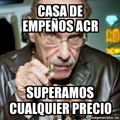 Meme Personalizado Casa De Empea Os Acr Superamos Cualquier Precio