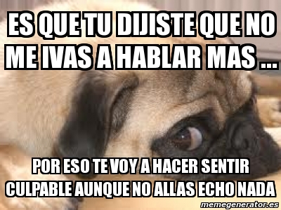 Meme Personalizado - es que tu dijiste que no me ivas a hablar mas ...