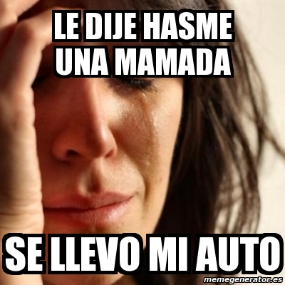 Meme Problems - LE DIJE HASME UNA MAMADA SE LLEVO MI AUTO - 3034837