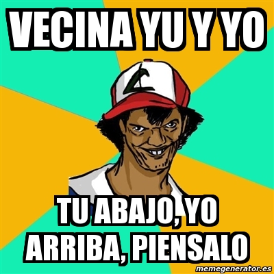 Meme Ash Pedreiro Vecina Yu Y Yo Tu Abajo Yo Arriba Piensalo 3034988 Ma yo sé que tú quieres, yo abajo y tú arriba, tu y yo con tú amiga. meme ash pedreiro vecina yu y yo tu