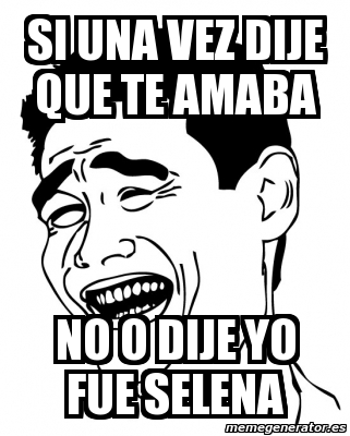Meme Personalizado Si Una Vez Dije Que Te Amaba No O Dije Yo Fue Selena 3035772 Yo me puse dispuesta a tus pies y tan solo con desprecio me has pagado pero ahora ve. meme personalizado si una vez dije