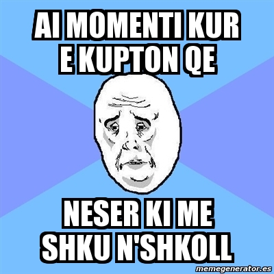 Meme Okay Guy - Ai Momenti KUr E KUpton Qe Neser Ki Me ShkU N'shkoll ...