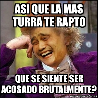 Meme Yao Wonka Asi Que La Mas Turra Te Rapto Que Se Siente Ser Acosado Brutalmente