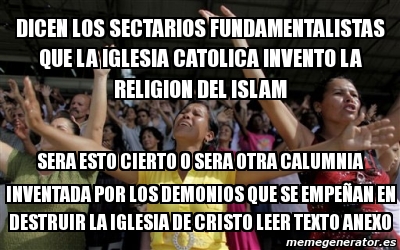 Meme Personalizado - dicen los sectarios fundamentalistas que la iglesia catolica invento la religion del islam sera esto cierto o sera otra calumnia inventada por los demonios que se empeñan en destruir Meme Personalizado - dicen los sectarios fundamentalistas que la iglesia catolica invento la religion del islam sera esto cierto o sera otra calumnia inventada por los demonios que se empeñan en destruir