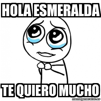 Meme Por favor - HOLA ESMERALDA TE QUIERO MUCHO - 3366885