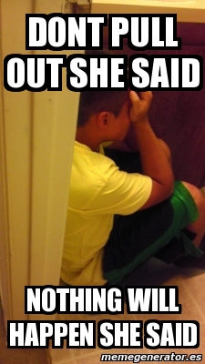 Meme Personalizado - dont pull out she said nothing will happen she