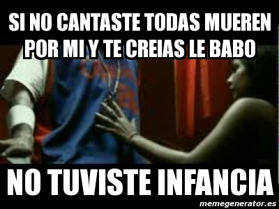 Meme Personalizado - si no cantaste todas mueren por mi y te creias le babo  no tuviste infancia - 3401380