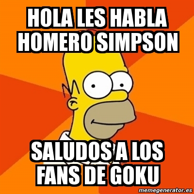 Meme Homer - HOLA LES HABLA HOMERO SIMPSON SALUDOS A LOS FANS DE GOKU ...