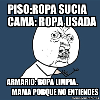 Meme Y U No - Piso:ropa sucia Cama: ropa usada Armario: ropa limpia ...