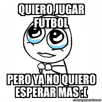 Meme Por Favor Quiero Jugar Futbol Pero Ya No Quiero Esperar Mas