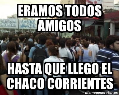 Meme Personalizado eramos todos amigos hasta que llego el chaco