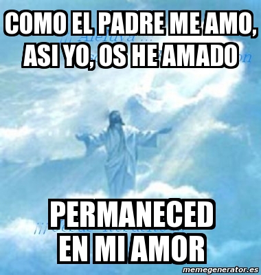 Meme Personalizado - COMO EL PADRE ME AMO, ASI YO, OS HE AMADO PERMANECED  EN MI AMOR - 3505032