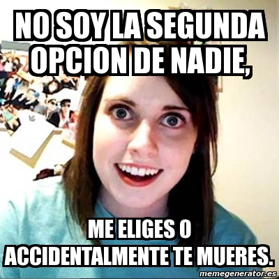 Meme Overly Attached Girlfriend - No soy la segunda opcion de nadie, me  eliges o accidentalmente te mueres. - 3524083