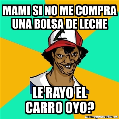 Meme Ash Pedreiro Mami Si No Me Compra Una Bolsa De Leche Le Rayo El Carro Oyo