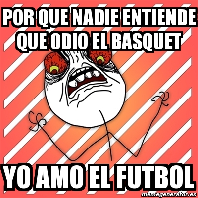 Meme I Hate - POR QUE NADIE ENTIENDE QUE ODIO EL BASQUET YO AMO EL FUTBOL -  3562562