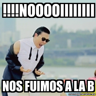 Meme Gangnam Style - !!!!NOOOOIIIIIIII NOS FUIMOS A LA B - 3063339