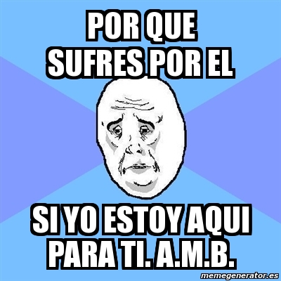 Meme Okay Guy Por Que Sufres Por El Si Yo Estoy Aqui Para Ti A M B 3602306 Well, i'm here for you. meme generator