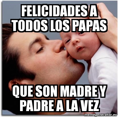 Meme Personalizado - felicidades a todos los papas que son madre y padre a  la vez - 3610579