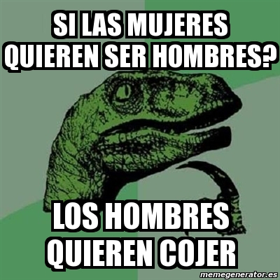 Meme Filosoraptor Si Las Mujeres Quieren Ser Hombres Los Hombres