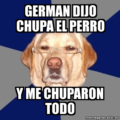 Meme Perro Racista - german dijo chupa el perro y me chuparon todo