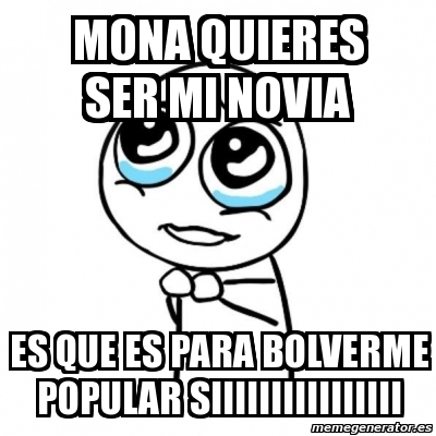 Meme Por Favor Mona Quieres Ser Mi Novia Es Que Es Para Bolverme Popular Siiiiiiiiiiiiiiii