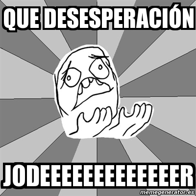 Meme Whyyy que desesperación jodeeeeeeeeeeeeer