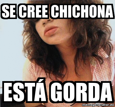 Meme Personalizado Se cree chichona EstÃ GORDA 3760769