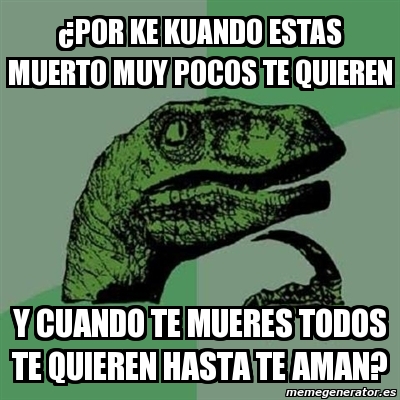 Meme Filosoraptor Por Ke Kuando Estas Muerto Muy Pocos Te Quieren Y Cuando Te Mueres Todos