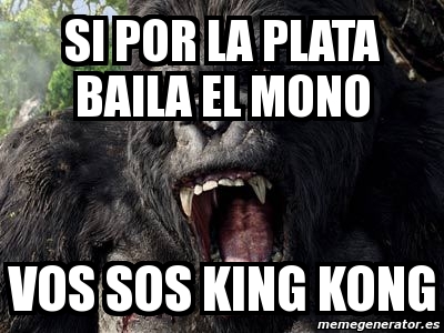 Meme Personalizado - SI POR LA PLATA BAILA EL MONO VOS SOS KING KONG -  3794913