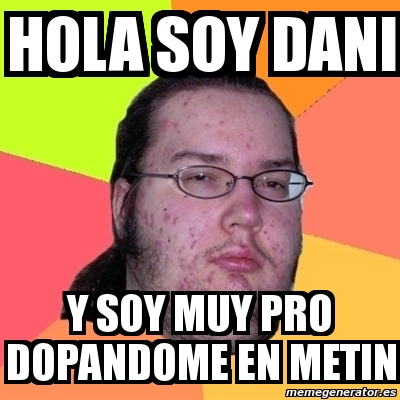 Meme Friki - Hola soy dani y soy muy pro dopandome en metin - 3843166