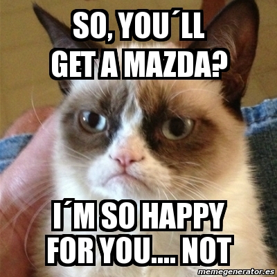 Meme Grumpy Cat - So, youÂ´ll get a mazda? iÂ´m so happy for you ...