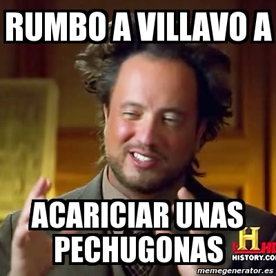 Meme Ancient Aliens - Rumbo a villavo a acariciar unas pechugonas - 3865916