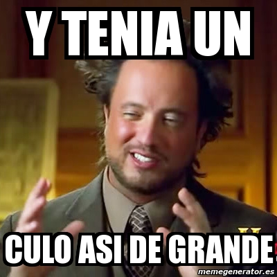 Meme Ancient Aliens Y Tenia Un Culo Asi De Grande