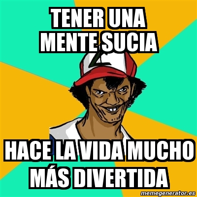 Meme Ash Pedreiro - Tener una mente sucia hace la vida mucho mÃ¡s divertida  - 3900022