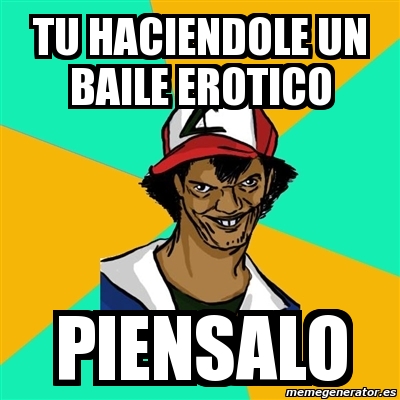 Meme Ash Pedreiro Tu Haciendole Un Baile Erotico Piensalo